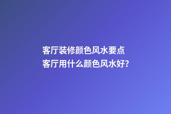 客厅装修颜色风水要点 客厅用什么颜色风水好？